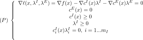     (
    |||  ∇ ℓ(x,λI,λE) = ∇f (x)- ∇cI (x)λI - ∇cE (x)λE = 0
    ||||                     cE (x ) = 0
    {                      cI(x) ≥ 0
(P )||                       λI ≥ 0
    ||||               cI(x)λI = 0, i = 1...m
    |(                i    i             I
